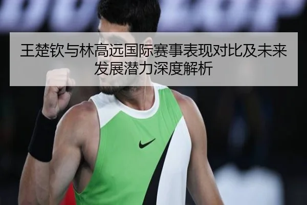 王楚钦与林高远国际赛事表现对比及未来发展潜力深度解析